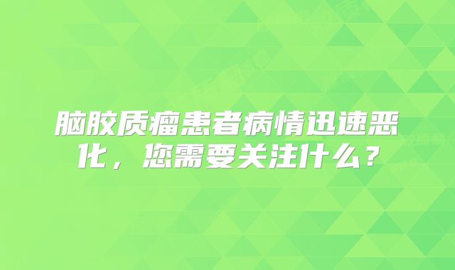 脑胶质瘤患者病情迅速恶化，您需要关注什么？