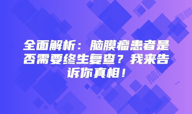 全面解析：脑膜瘤患者是否需要终生复查？我来告诉你真相！
