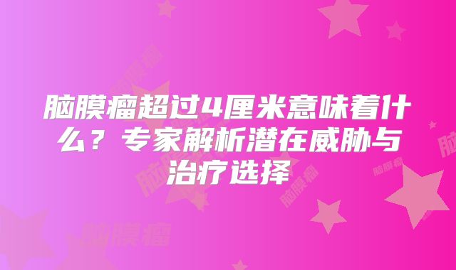 脑膜瘤超过4厘米意味着什么？专家解析潜在威胁与治疗选择