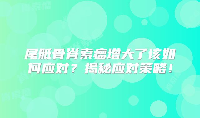 尾骶骨脊索瘤增大了该如何应对？揭秘应对策略！