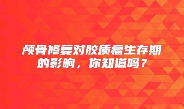 颅骨修复对胶质瘤生存期的影响，你知道吗？