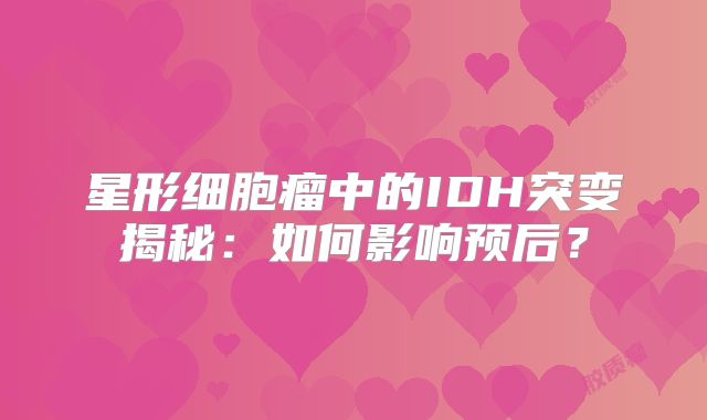 星形细胞瘤中的IDH突变揭秘：如何影响预后？