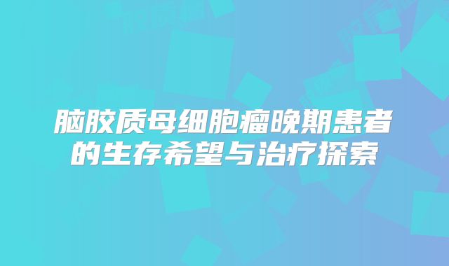 脑胶质母细胞瘤晚期患者的生存希望与治疗探索
