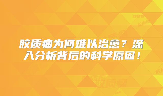 胶质瘤为何难以治愈？深入分析背后的科学原因！