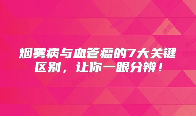 烟雾病与血管瘤的7大关键区别，让你一眼分辨！