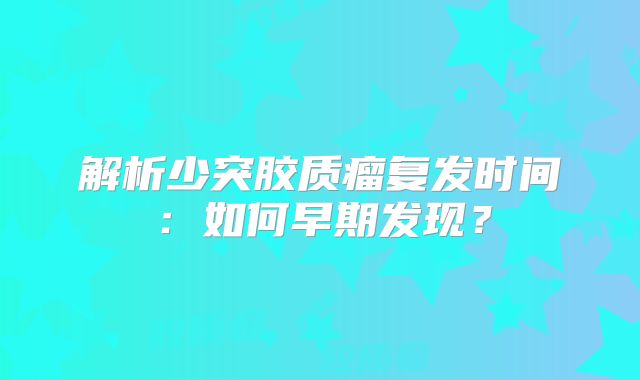 解析少突胶质瘤复发时间：如何早期发现？
