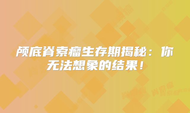 颅底脊索瘤生存期揭秘：你无法想象的结果！