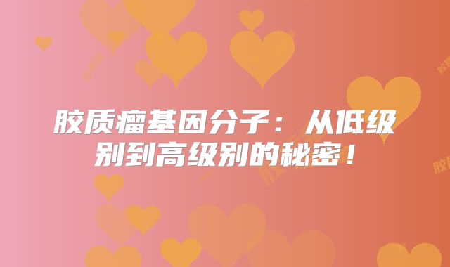 胶质瘤基因分子：从低级别到高级别的秘密！