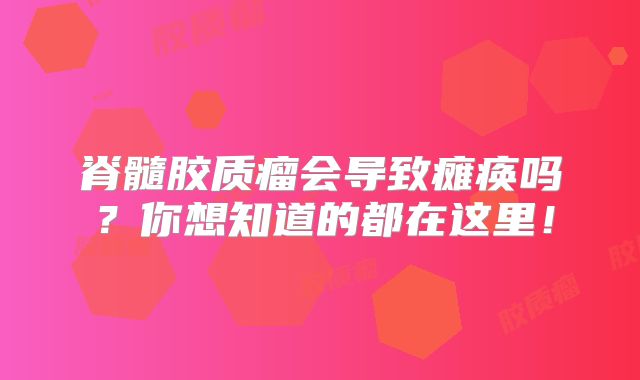 脊髓胶质瘤会导致瘫痪吗？你想知道的都在这里！