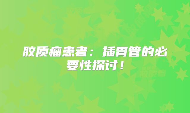 胶质瘤患者：插胃管的必要性探讨！