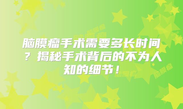 脑膜瘤手术需要多长时间？揭秘手术背后的不为人知的细节！