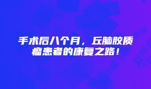 手术后八个月，丘脑胶质瘤患者的康复之路！