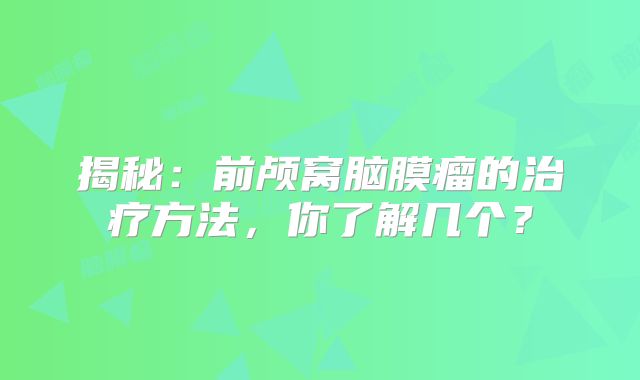 揭秘：前颅窝脑膜瘤的治疗方法，你了解几个？