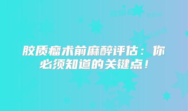 胶质瘤术前麻醉评估：你必须知道的关键点！