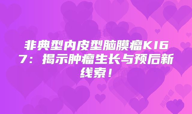 非典型内皮型脑膜瘤KI67：揭示肿瘤生长与预后新线索！