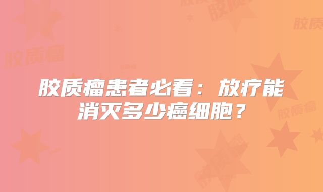 胶质瘤患者必看：放疗能消灭多少癌细胞？