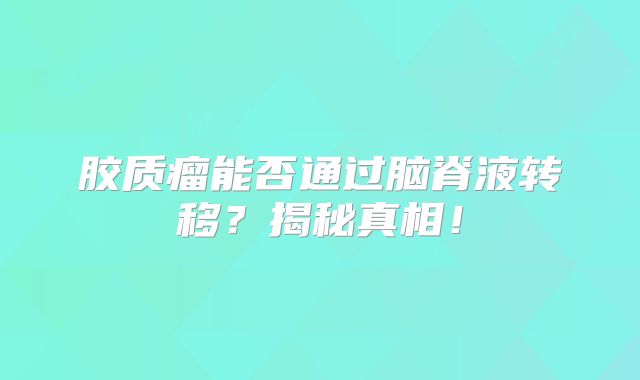 胶质瘤能否通过脑脊液转移？揭秘真相！