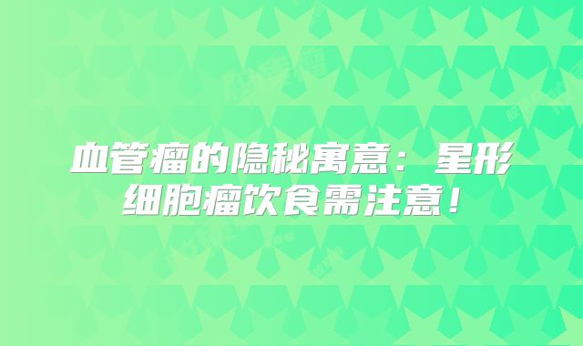 血管瘤的隐秘寓意：星形细胞瘤饮食需注意！