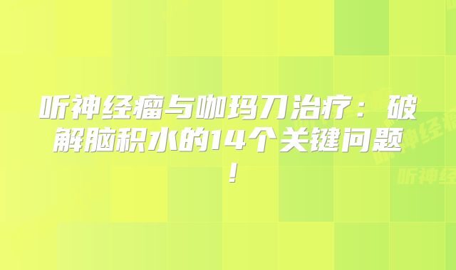 听神经瘤与咖玛刀治疗：破解脑积水的14个关键问题！