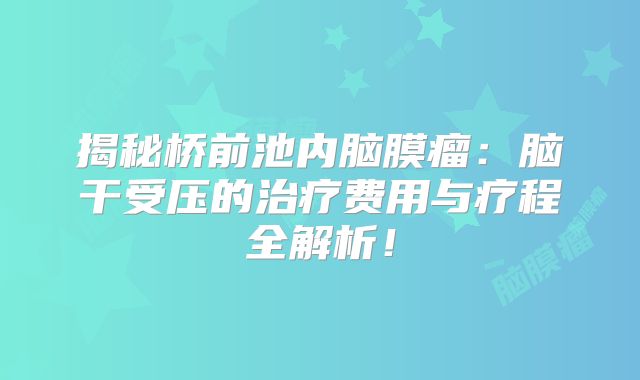 揭秘桥前池内脑膜瘤：脑干受压的治疗费用与疗程全解析！