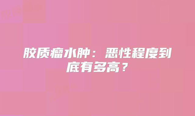 胶质瘤水肿：恶性程度到底有多高？