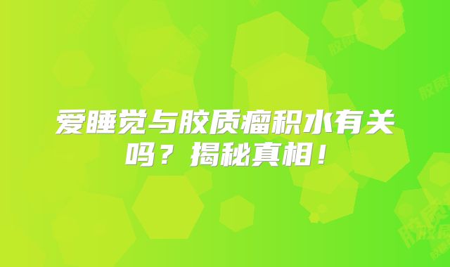 爱睡觉与胶质瘤积水有关吗？揭秘真相！