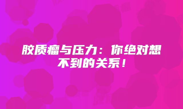 胶质瘤与压力：你绝对想不到的关系！