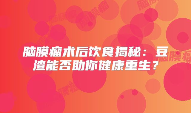 脑膜瘤术后饮食揭秘：豆渣能否助你健康重生？