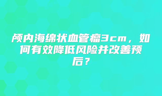 颅内海绵状血管瘤3cm，如何有效降低风险并改善预后？