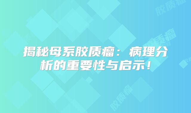 揭秘母系胶质瘤：病理分析的重要性与启示！