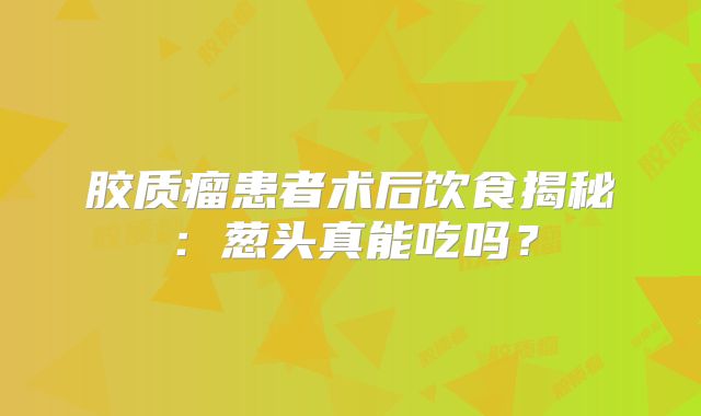 胶质瘤患者术后饮食揭秘：葱头真能吃吗？