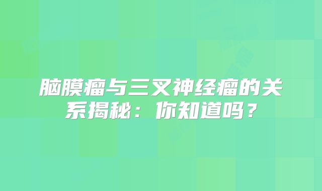 脑膜瘤与三叉神经瘤的关系揭秘：你知道吗？