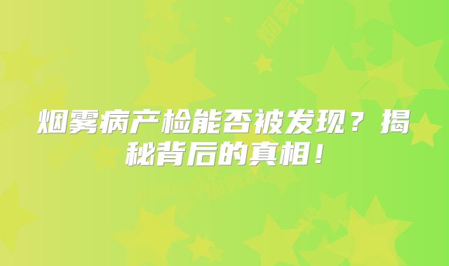 烟雾病产检能否被发现？揭秘背后的真相！