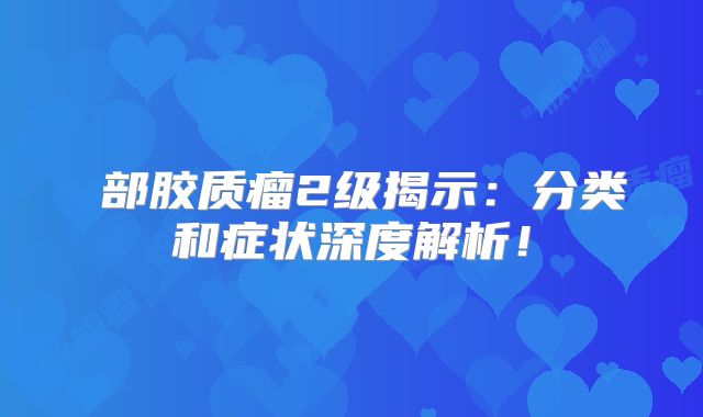 腦部胶质瘤2级揭示：分类和症状深度解析！