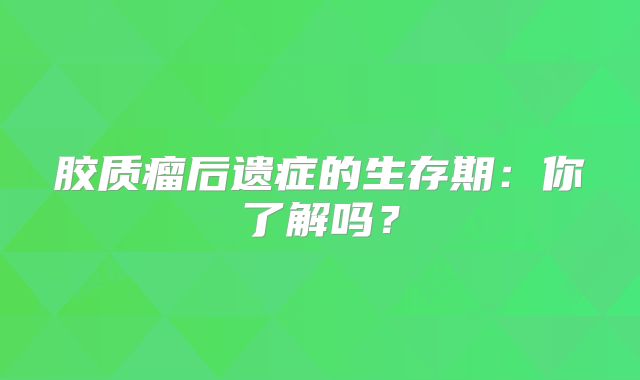 胶质瘤后遗症的生存期：你了解吗？