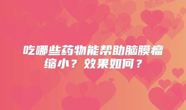 吃哪些药物能帮助脑膜瘤缩小？效果如何？