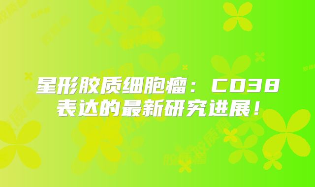 星形胶质细胞瘤：CD38表达的最新研究进展！