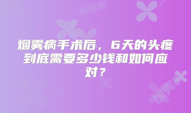 烟雾病手术后，6天的头疼到底需要多少钱和如何应对？