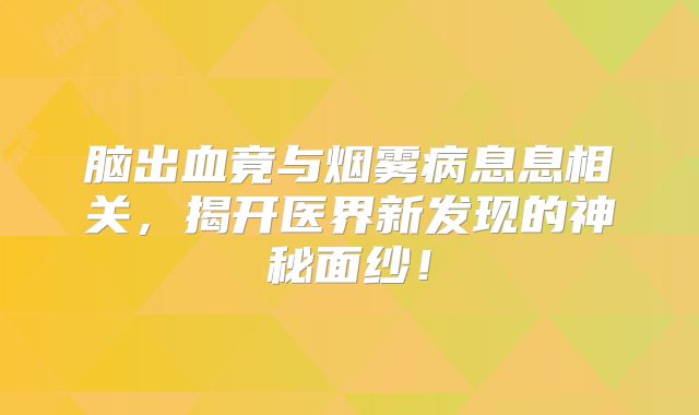 脑出血竟与烟雾病息息相关，揭开医界新发现的神秘面纱！