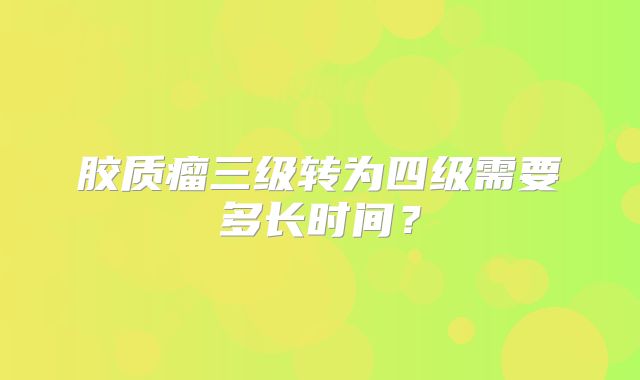 胶质瘤三级转为四级需要多长时间？