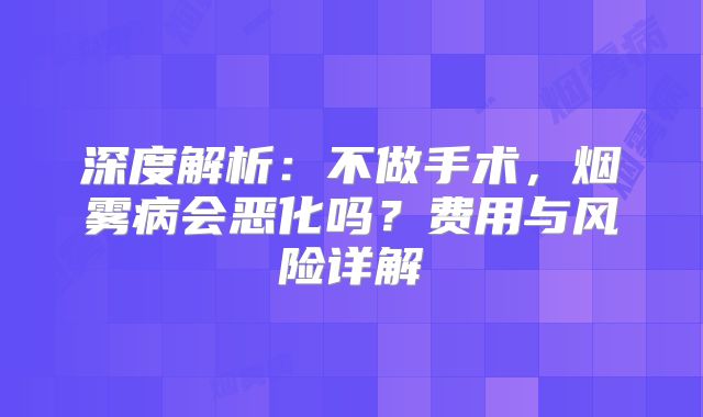 深度解析：不做手术，烟雾病会恶化吗？费用与风险详解