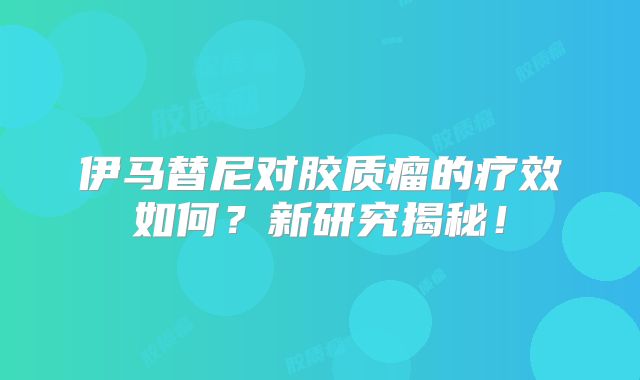 伊马替尼对胶质瘤的疗效如何？新研究揭秘！