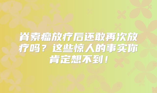 脊索瘤放疗后还敢再次放疗吗？这些惊人的事实你肯定想不到！