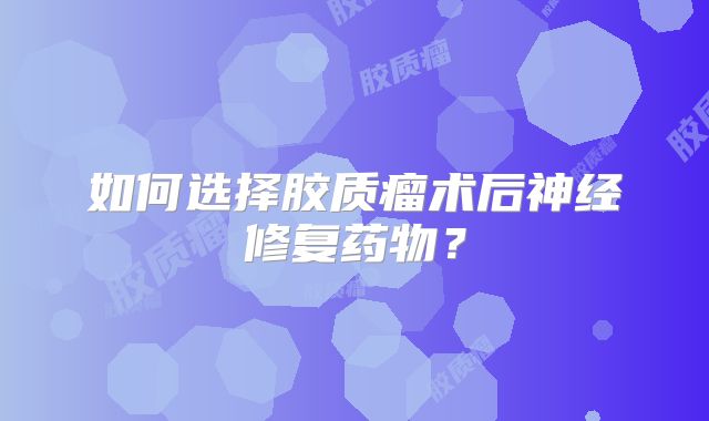 如何选择胶质瘤术后神经修复药物？
