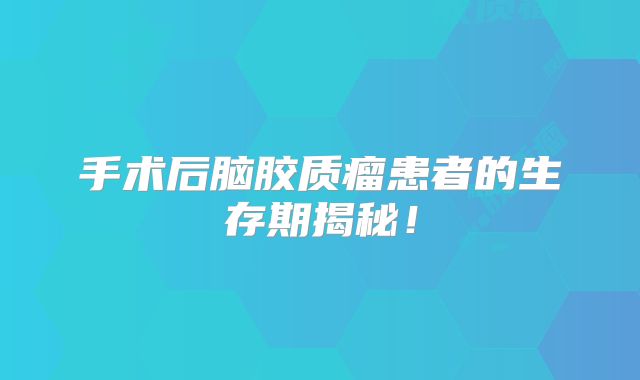 手术后脑胶质瘤患者的生存期揭秘！