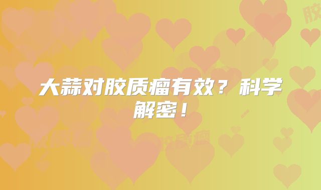 大蒜对胶质瘤有效？科学解密！