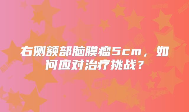 右侧额部脑膜瘤5cm，如何应对治疗挑战？