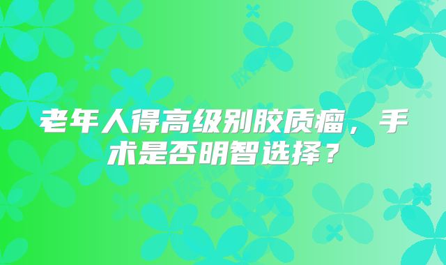 老年人得高级别胶质瘤，手术是否明智选择？