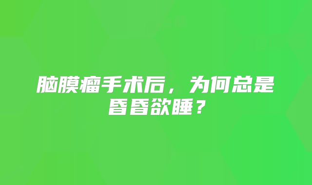 脑膜瘤手术后，为何总是昏昏欲睡？