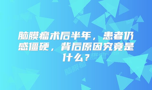 脑膜瘤术后半年，患者仍感僵硬，背后原因究竟是什么？